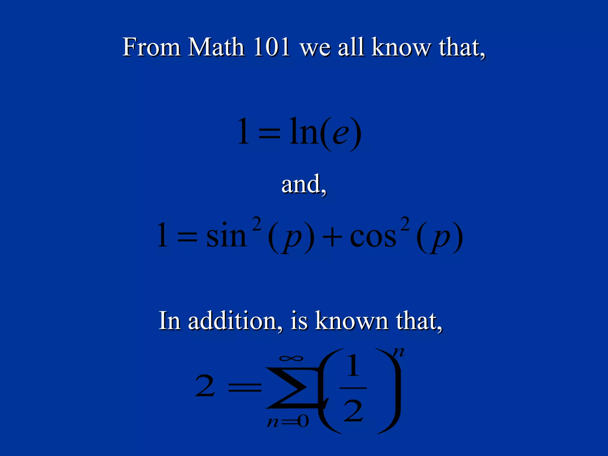 From Math 101 we all know that,


          1 = ln(e)
               and,

  1 = sin ( p ) + cos ( p )
           2             2



   In addition, is known that,
               ∞         n
             1 
      2 =∑  
         n=  2 
           0
 