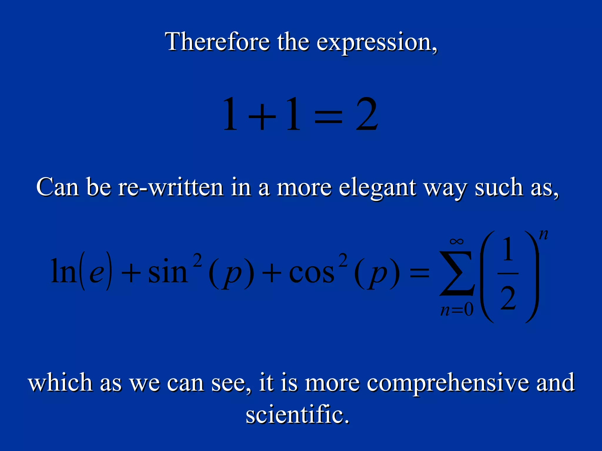 Therefore the expression,

                   1+1 = 2
Can be re-written in a more elegant way such as,
                                        ∞         n
                                          1
  ln ( e ) + sin ( p ) + cos ( p ) = ∑  
               2            2

                                     n =0  2 


which as we can see, it is more comprehensive and
                   scientific.
 