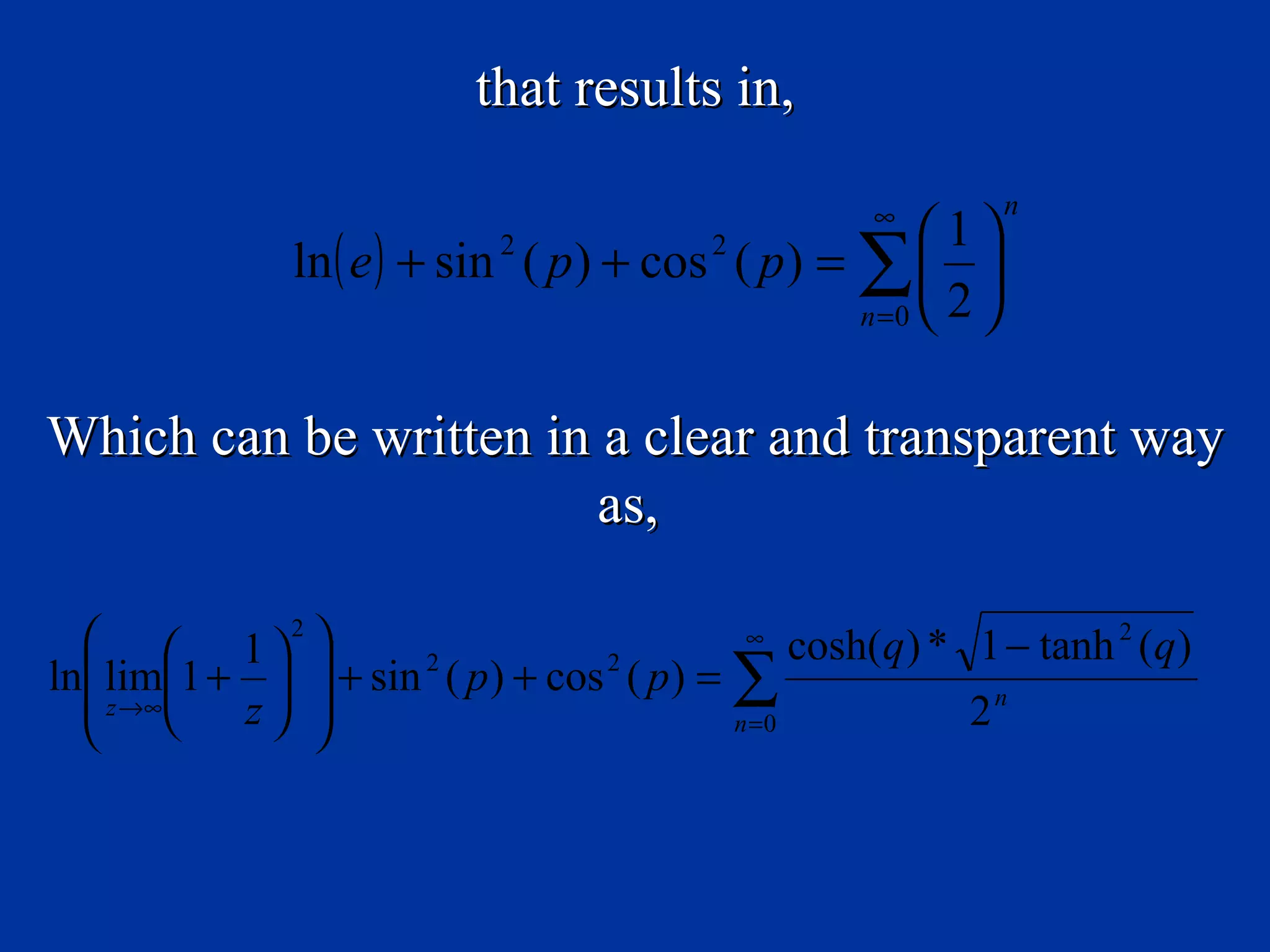 that results in,

                                                      ∞         n
                                                        1
                ln ( e ) + sin ( p ) + cos ( p ) = ∑  
                              2             2

                                                   n =0  2 



Which can be written in a clear and transparent way
                        as,

    1 2                                    ∞
                                                   cosh(q ) * 1 − tanh 2 (q)
ln lim1 +   + sin 2 ( p ) + cos 2 ( p ) = ∑
   z →∞  z                                                2n
                                            n =0
 