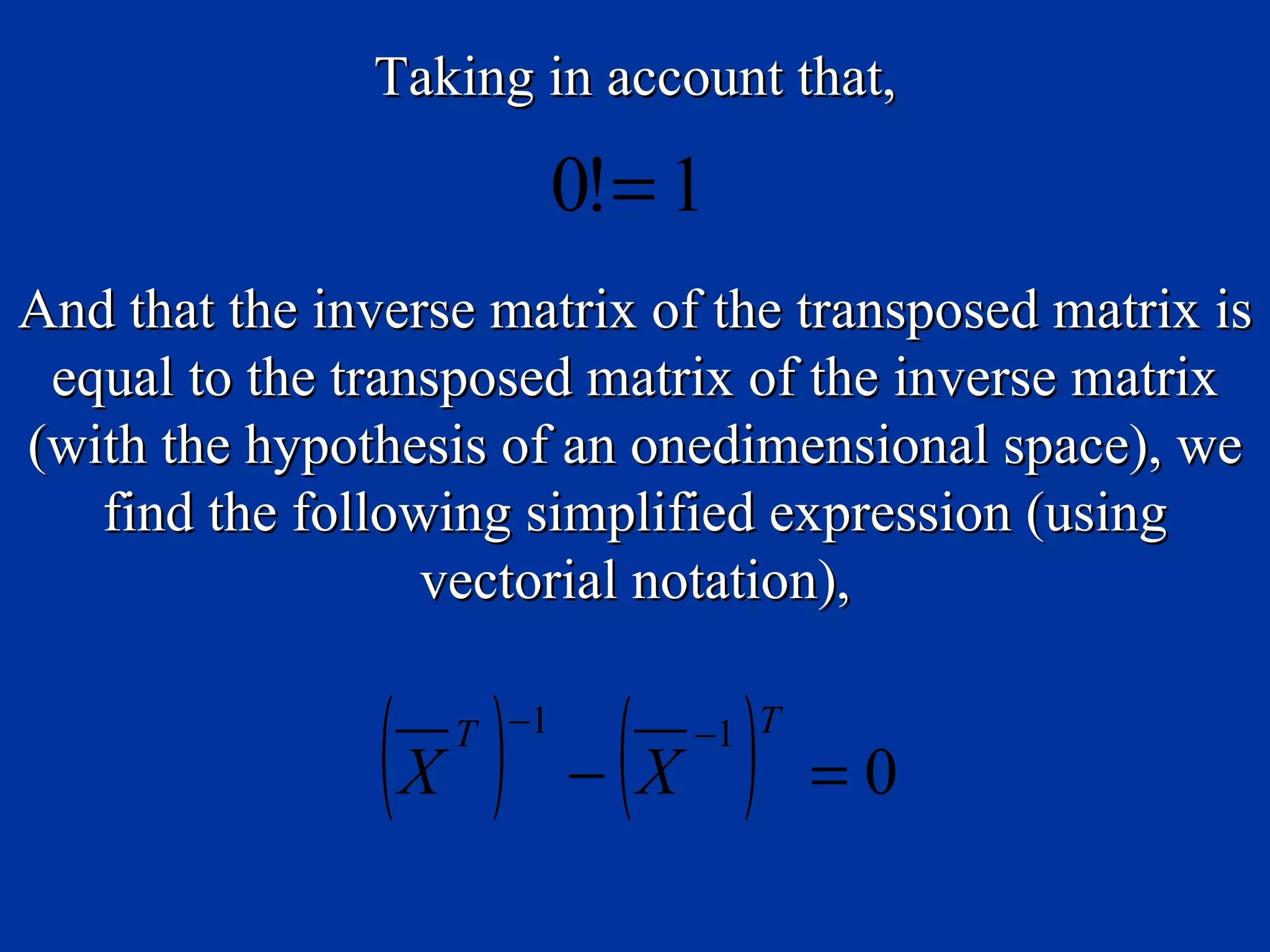 Taking in account that,

                          0!= 1
And that the inverse matrix of the transposed matrix is
 equal to the transposed matrix of the inverse matrix
(with the hypothesis of an onedimensional space), we
   find the following simplified expression (using
                  vectorial notation),


                (X ) − (X )
                   T −1       −1 T
                                     =0
 