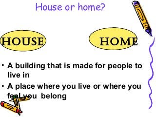House or home?

House

Home

• A building that is made for people to
live in
• A place where you live or where you
feel you belong

 