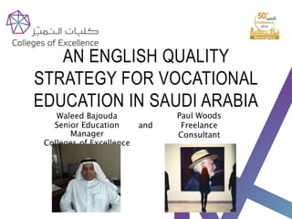 AN ENGLISH QUALITY
STRATEGY FOR VOCATIONAL
EDUCATION IN SAUDI ARABIA
Waleed Bajouda
Senior Education
Manager
Colleges of Excellence
Paul Woods
Freelance
Consultant
and
 