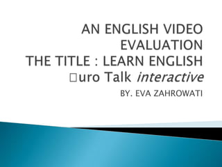 AN ENGLISH VIDEO  EVALUATIONTHE TITLE : LEARN ENGLISH ᶒuro Talk interactive BY. EVA ZAHROWATI 