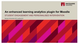 An enhanced learning analytics plugin for Moodle
STUDENT ENGAGEMENT AND PERSONALISED INTERVENTION
Monday 30 November 2015 | ascilite 2015
 
