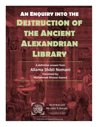 AN ENQUIRY INTO THE
DESTRUCTION OF
THE ANCIENT
ALEXANDRIAN
LIBRARY
A definitive answer from
Allama Shibli Nomani
Translated by:
Muhammad Ghouse Sayeed
 