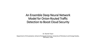 An Ensemble Deep Neural Network
Model for Onion-Routed Traffic
Detection to Boost Cloud Security
Dr. Shamik Tiwari
Department of Virtualization, School of Computer Science, University of Petroleum and Energy Studies,
Dehradun, India
 