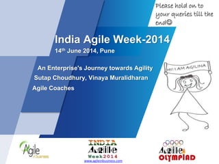 India Agile Week-2014
14th June 2014, Pune
An Enterprise's Journey towards Agility
Sutap Choudhury, Vinaya Muralidharan
Agile Coaches
www.agileinbusiness.com
Please hold on to
your queries till the
end
 