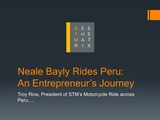 Neale Bayly Rides Peru:
An Entrepreneur’s Journey
Troy Rice, President of STM’s Motorcycle Ride across
Peru….
 