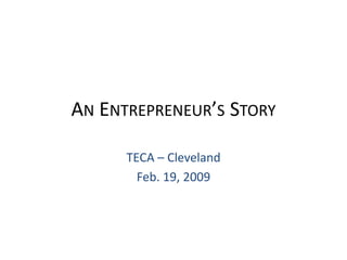 An Entrepreneur’s Story TECA – Cleveland Feb. 19, 2009 