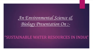 An Environmental Science &
Biology Presentation On :-
“SUSTAINABLE WATER RESOURCES IN INDIA”
 