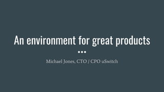 An environment for great products
Michael Jones, CTO / CPO uSwitch
 