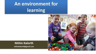An environment for
learning
Nithin Kalorth
nithinkalorth@gmail.com
 
