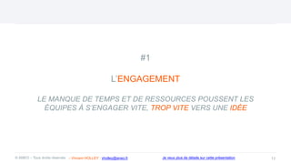 #1
L’ENGAGEMENT
LE MANQUE DE TEMPS ET DE RESSOURCES POUSSENT LES
ÉQUIPES À S’ENGAGER VITE, TROP VITE VERS UNE IDÉE
13
© ANEO – Tous droits réservés Je veux plus de détails sur cette présentation
- Vincent HOLLEY : vholley@aneo.fr
 