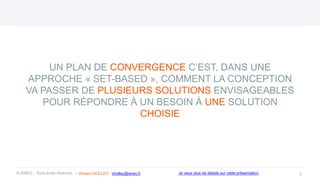 UN PLAN DE CONVERGENCE C’EST, DANS UNE
APPROCHE « SET-BASED », COMMENT LA CONCEPTION
VA PASSER DE PLUSIEURS SOLUTIONS ENVISAGEABLES
POUR RÉPONDRE À UN BESOIN À UNE SOLUTION
CHOISIE
3
© ANEO – Tous droits réservés Je veux plus de détails sur cette présentation
- Vincent HOLLEY : vholley@aneo.fr
 