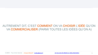 AUTREMENT DIT, C’EST COMMENT ON VA CHOISIR L’IDÉE QU’ON
VA COMMERCIALISER (PARMI TOUTES LES IDÉES QU’ON A)
4
© ANEO – Tous droits réservés Je veux plus de détails sur cette présentation
- Vincent HOLLEY : vholley@aneo.fr
 