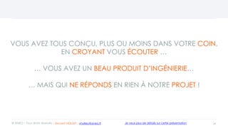 VOUS AVEZ TOUS CONÇU, PLUS OU MOINS DANS VOTRE COIN,
EN CROYANT VOUS ÉCOUTER …
… VOUS AVEZ UN BEAU PRODUIT D’INGÉNIERIE…
… MAIS QUI NE RÉPOND EN RIEN À NOTRE PROJET !
14© ANEO – Tous droits réservés Je veux plus de détails sur cette présentation- Vincent HOLLEY : vholley@aneo.fr
 