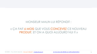 MONSIEUR MALIN LUI RÉPONDIT :
« ÇA FAIT 6 MOIS QUE VOUS CONCEVEZ CE NOUVEAU
PRODUIT, ET ON A QUOI AUJOURD’HUI ? »
16© ANEO – Tous droits réservés Je veux plus de détails sur cette présentation- Vincent HOLLEY : vholley@aneo.fr
 