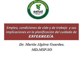 Empleo, condiciones de vida y de trabajo y sus
implicaciones en la planificación del cuidado de
EnfErmEría .

Dr. Martin Alpírez Guardao.
MD.MSP.SO

 