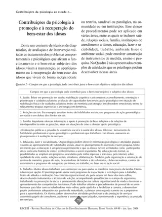 Contribuições da psicologia ao estudo e...



  Contribuições da psicologia à                            ou restrita, saudável ou patológica, na co-
                                                           munidade ou em instituições. Esse elenco
  promoção e à recuperação do
                                                           de procedimentos pode ser aplicado em
     bem-estar dos idosos                                  várias áreas, entre as quais se incluem saú-
                                                           de, relações sociais, família, instituições de
   Existe um conjunto de técnicas de diag-                 atendimento a idosos, educação, lazer e so-
nóstico, de avaliação e de intervenção vol-                ciabilidade, trabalho, ambiente físico e
tadas ao tratamento dos problemas compor-                  ambiente social; pode envolver construção
tamentais e psicológicos que afetam o fun-                 de instrumentos de medida, ensino e pes-
cionamento e o bem-estar subjetivo dos                     quisa. No Quadro 2 são apresentados exem-
idosos; visam à manutenção, ao aperfeiçoa-                 plos de atividades que os psicólogos podem
mento ou à recuperação do bem-estar dos                    desenvolver nessas áreas.
idosos que vivem de forma independente
Quadro 2 - Campos em que a psicologia pode contribuir para o bem-estar objetivo e subjetivo dos idosos

            Campos em que a pscicologia pode contribuir para o bem-estar objetivo e subjetivo dos idosos

   1. Saúde. Ênfase em promoção em saúde; reabilitação cognitiva e psicomotora; aconselhamento, orientação e
   psicoterapia e cuidados paliativos; avaliação de capacidades funcionais; apoio psicológico em situação de
   reabilitação física e de cuidados paliativos; treino de memória; psicoterapias em desordens emocionais; treino de
   relaxamento; terapias expressivas e arte-terapia em demência.

   2. Relações sociais. Por exemplo, envolver treino de habilidades sociais para programas de ação gerontológica
   em saúde e em defesa dos direitos sociais.

   3. Família. Importante oferecer informação e apoio à promoção de boas relações e de relações de
   interdependência entre as gerações, atuar em situações de crise e oferecer apoio psicológico.

   4.Instituições públicas e privadas de assistência social e à saúde dos idosos. Oferecer treinamento de
   habilidades profissionais e apoio psicológico a profissionais que trabalham com idosos, assessoria ao
   planejamento e à avaliação de serviços.

   5. Educação, lazer e sociabilidade. Os psicólogos podem oferecer informação psicológica e atividades grupais
   visando ao aprimoramento de habilidades sociais, atuar no planejamento do currículo e fazer pesquisa, tendo
   em mente que a educação é um processo permanente e que os idosos devem ser tratados como participantes
   ativos com uma história de vida e conhecimentos a serem respeitados. Na educação não formal, as
   possibilidades se ampliam em programas veiculados pela mídia impressa e televisiva, pela internet, sobre
   qualidade de vida, saúde, relações sociais, cidadania, alfabetização. Também, pela organização e orientação de
   centros de memória, grupos de avós, de contadores de história e de voluntários, clubes recreativos, centros de
   convivência e programas de autogestão por idosos, no trabalho, no lazer ou na ação social.

   6. Trabalho. Muitos idosos trabalham para sobreviver ou para ajudar os membros mais jovens da família. Outros
   o fazem por opção. O psicólogo pode ajudar com programas de capacitação e reciclagem para o trabalho,
   treino de atitudes e motivação. No contexto organizacional, ele pode operar em favor dos mais velhos,
   desenvolvendo instrumentos e técnicas de seleção, acompanhando providências no campo da ergonomia,
   trabalhando na prevenção de riscos e promovendo alterações na cultura organizacional de modo a favorecer o
   aproveitamento das competências dos idosos. Pode trabalhar atitudes e procedimentos de pessoal de recursos
   humanos para lidar com os trabalhadores mais velhos; pode ajudá-los a flexibilizar a carreira, a desenvolver
   papéis profissionais adequados aos ganhos da maturidade, a planejar uma segunda carreira ou a preparar-se
   para a aposentadoria. Os idosos podem desenvolver atividades profissionais e de prestação de serviços
   assumindo papéis de consultores, auditores e assessores especializados, transformando a experiência acumulada
   em serviços.                                        75
   7. Ambiente ecológico. Os focos são a segurança, o conforto e a satisfação nas cidades, nos lares e nas
   RBCEH - Revista Brasileira de Ciênciasado Envelhecimentovida objetiva e subjetiva dos idosos.
   instituições, fatores que contribuem para boa qualidade de Humano, Passo Fundo, 69-80 - jan./jun. 2004

   8. Situações de vulnerabilidade social. Os psicólogos têm muito a oferecer em programas de prevenção e de
 