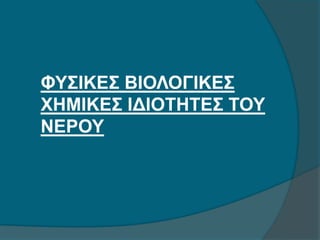 ΦΥΣΙΚΕΣ ΒΙΟΛΟΓΙΚΕΣ
ΧΗΜΙΚΕΣ ΙΔΙΟΤΗΤΕΣ ΤΟΥ
ΝΕΡΟΥ
 