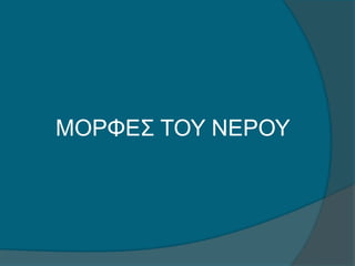 ΜΟΡΦΕΣ ΤΟΥ ΝΕΡΟΥ
 