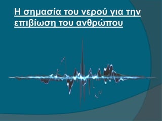Η σημασία του νερού για την
επιβίωση του ανθρώπου
 