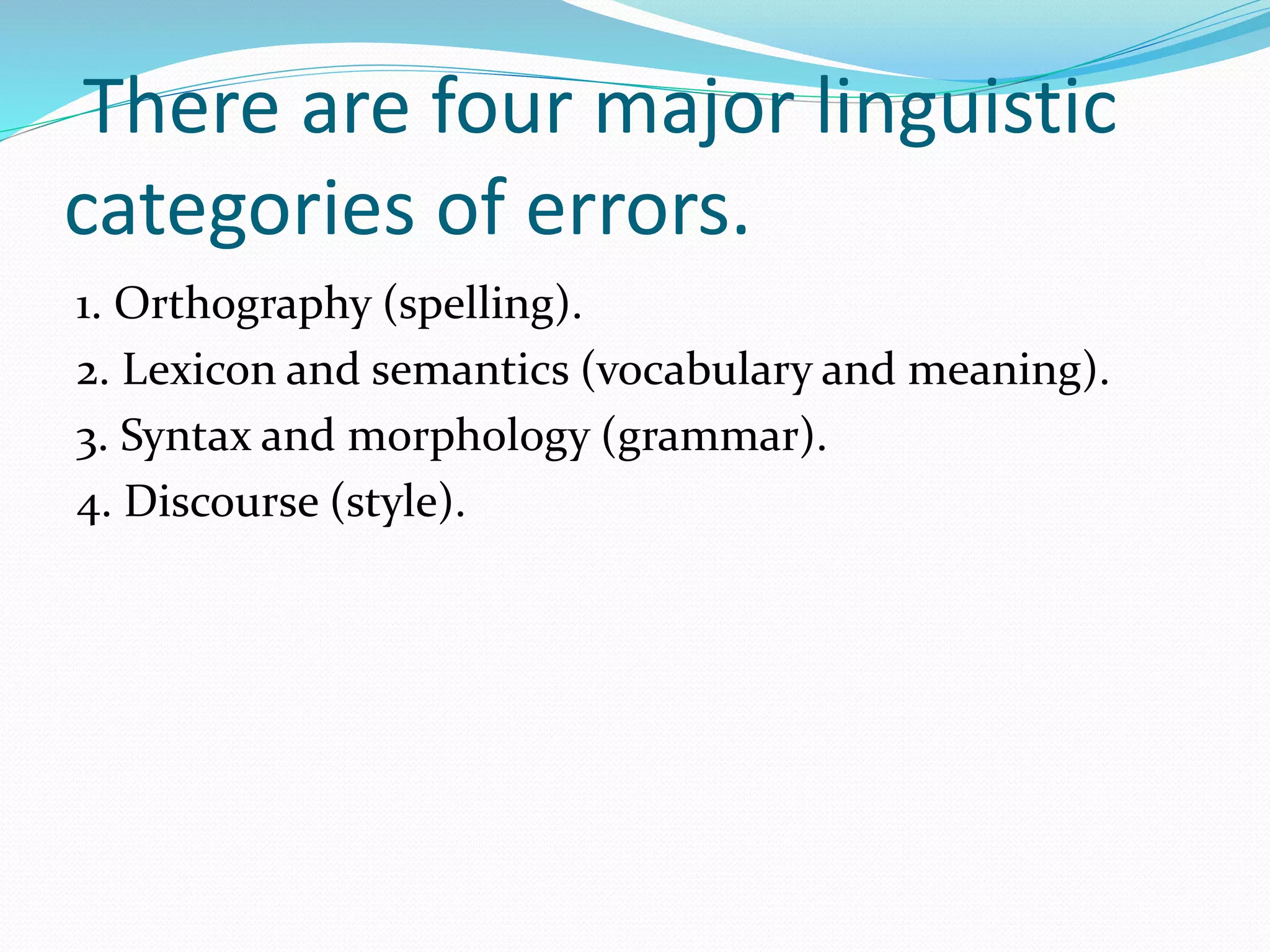 There are four major linguistic
categories of errors.
1. Orthography (spelling).
2. Lexicon and semantics (vocabulary and meaning).
3. Syntax and morphology (grammar).
4. Discourse (style).
 