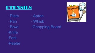 UTENSILS
· Plate
· Pan
· Bowl
·Knife
·Fork
·Peeler

· Apron
· Whisk
·Chopping Board

 