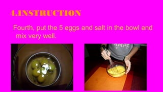 4.INSTRUCTION
Fourth, put the 5 eggs and salt in the bowl and
mix very well.

 