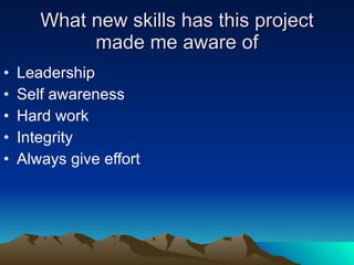 What new skills has this project made me aware of Leadership Self awareness Hard work  Integrity Always give effort 