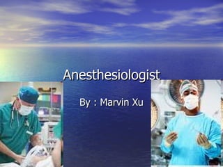 Anesthesiologist By : Marvin Xu 