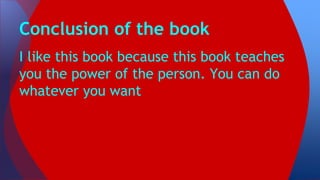 I like this book because this book teaches
you the power of the person. You can do
whatever you want
Conclusion of the book
 