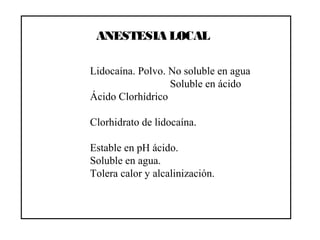 ANESTESIA LOCAL
Lidocaína. Polvo. No soluble en agua
Soluble en ácido
Ácido Clorhídrico
Clorhidrato de lidocaína.
Estable en pH ácido.
Soluble en agua.
Tolera calor y alcalinización.
 