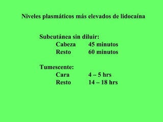 Niveles plasmáticos más elevados de lidocaína
Subcutánea sin diluir:
Cabeza 45 minutos
Resto 60 minutos
Tumescente:
Cara 4 – 5 hrs
Resto 14 – 18 hrs
 