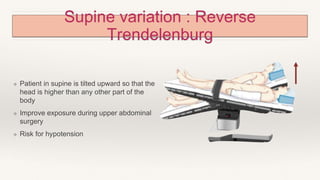 Supine variation : Reverse
Trendelenburg
❖ Patient in supine is tilted upward so that the
head is higher than any other part of the
body
❖ Improve exposure during upper abdominal
surgery
❖ Risk for hypotension
 