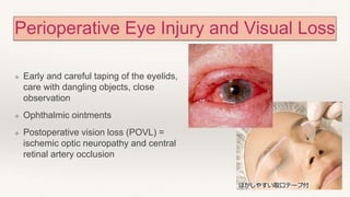 Perioperative Eye Injury and Visual Loss
❖ Early and careful taping of the eyelids,
care with dangling objects, close
observation
❖ Ophthalmic ointments
❖ Postoperative vision loss (POVL) =
ischemic optic neuropathy and central
retinal artery occlusion
 