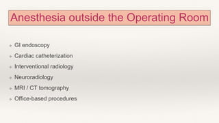 Anesthesia outside the Operating Room
❖ GI endoscopy
❖ Cardiac catheterization
❖ Interventional radiology
❖ Neuroradiology
❖ MRI / CT tomography
❖ Office-based procedures
 