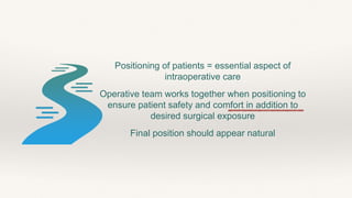 Positioning of patients = essential aspect of
intraoperative care
Operative team works together when positioning to
ensure patient safety and comfort in addition to
desired surgical exposure
Final position should appear natural
 