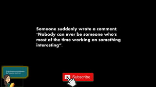 Someone suddenly wrote a comment;
"Nobody can ever be someone who's
most of the time working on something
interesting“.
 