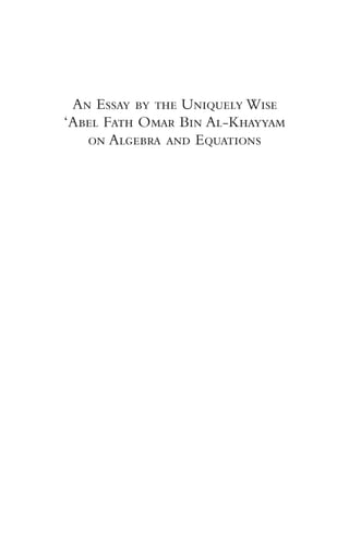 An Essay by the Uniquely Wise 
‘Abel Fath Omar Bin Al-Khayyam 
on Algebra and Equations 
 