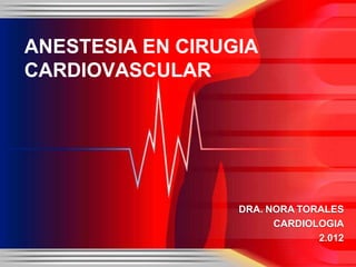 DRA. NORA TORALES
CARDIOLOGIA
2.012
ANESTESIA EN CIRUGIA
CARDIOVASCULAR
 