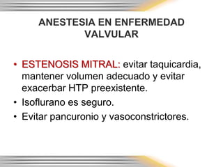 ANESTESIA EN ENFERMEDAD
            VALVULAR


• ESTENOSIS MITRAL: evitar taquicardia,
  mantener volumen adecuado y evitar
  exacerbar HTP preexistente.
• Isoflurano es seguro.
• Evitar pancuronio y vasoconstrictores.
 