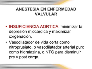 ANESTESIA EN ENFERMEDAD
             VALVULAR


• INSUFICIENCIA AORTICA: minimizar la
  depresión miocárdica y maximizar
  oxigenación.
• Vasodilatador de vida corta como
  nitroprusiato, o vasodilatador arterial puro
  como hidralazina, o NTG para disminuir
  pre y post carga.
 