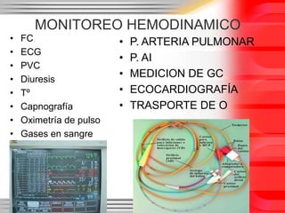 MONITOREO HEMODINAMICO
•   FC                   •   P. ARTERIA PULMONAR
•   ECG
                         •   P. AI
•   PVC
•   Diuresis
                         •   MEDICION DE GC
•   Tº                   •   ECOCARDIOGRAFÍA
•   Capnografía          •   TRASPORTE DE O
•   Oximetría de pulso
•   Gases en sangre
 