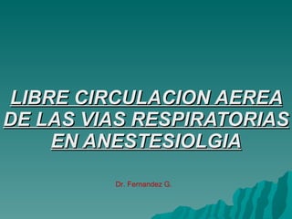 LIBRE CIRCULACION AEREA DE LAS VIAS RESPIRATORIAS EN ANESTESIOLGIA Dr. Fernandez G. 