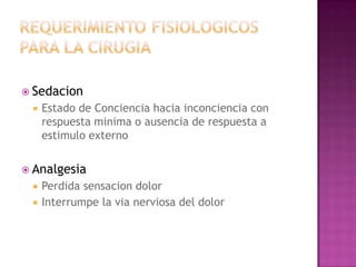  Sedacion
    Estado de Conciencia hacia inconciencia con
     respuesta minima o ausencia de respuesta a
     estimulo externo

 Analgesia
    Perdida sensacion dolor
    Interrumpe la via nerviosa del dolor
 
