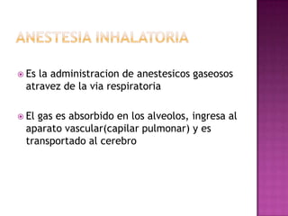  Esla administracion de anestesicos gaseosos
 atravez de la via respiratoria

 Elgas es absorbido en los alveolos, ingresa al
 aparato vascular(capilar pulmonar) y es
 transportado al cerebro
 