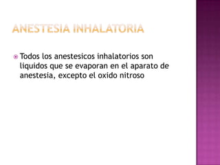  Todoslos anestesicos inhalatorios son
 liquidos que se evaporan en el aparato de
 anestesia, excepto el oxido nitroso
 