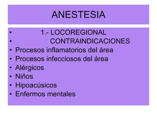 ANESTESIA 1.- LOCOREGIONAL CONTRAINDICACIONES Procesos inflamatorios del área Procesos infecciosos del área Alérgicos Niños Hipoacúsicos Enfermos mentales 