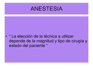 ANESTESIA “ La elección de la técnica a utilizar depende de la magnitud y tipo de cirugía y estado del paciente “ 